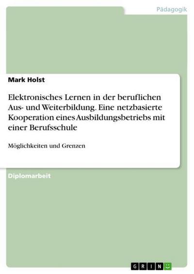 Elektronisches Lernen in der beruflichen Aus- und Weiterbildung. Eine netzbasierte Kooperation eines Ausbildungsbetriebs mit einer Berufsschule : Möglichkeiten und Grenzen - Mark Holst