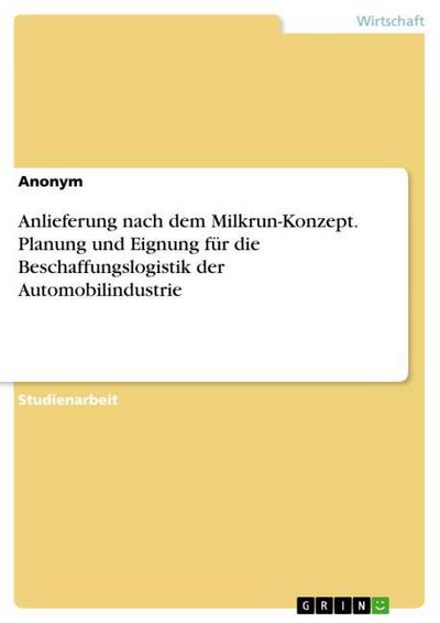 Anlieferung nach dem Milkrun-Konzept. Planung und Eignung für die Beschaffungslogistik der Automobilindustrie - Anonym