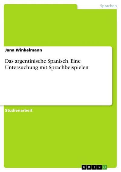 Das argentinische Spanisch. Eine Untersuchung mit Sprachbeispielen - Jana Winkelmann