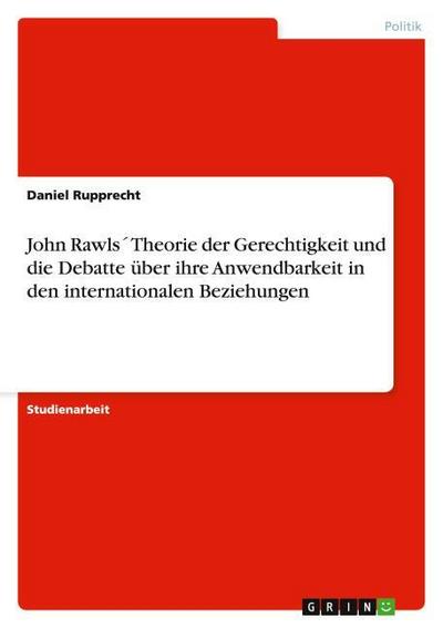 John Rawls' Theorie der Gerechtigkeit und die Debatte über ihre Anwendbarkeit in den internationalen Beziehungen - Daniel Rupprecht