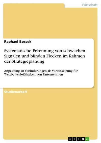 Systematische Erkennung von schwachen Signalen und blinden Flecken im Rahmen der Strategieplanung : Anpassung an Veränderungen als Voraussetzung für Wettbewerbsfähigkeit von Unternehmen - Raphael Bossek