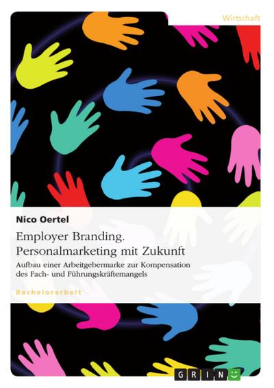 Employer Branding. Personalmarketing mit Zukunft : Aufbau einer Arbeitgebermarke zur Kompensation des Fach- und Führungskräftemangels - Nico Oertel