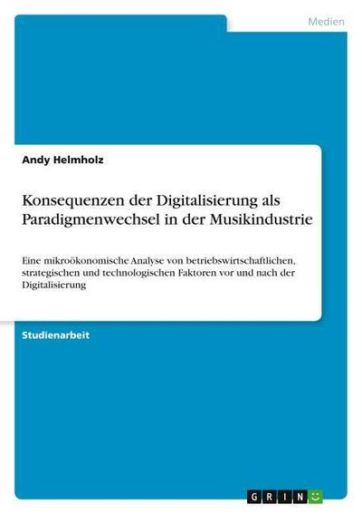 Konsequenzen der Digitalisierung als Paradigmenwechsel in der Musikindustrie : Eine mikroökonomische Analyse von betriebswirtschaftlichen, strategischen und technologischen Faktoren vor und nach der Digitalisierung - Andy Helmholz