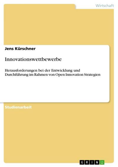 Innovationswettbewerbe : Herausforderungen bei der Entwicklung und Durchführung im Rahmen von Open Innovation Strategien - Jens Kürschner