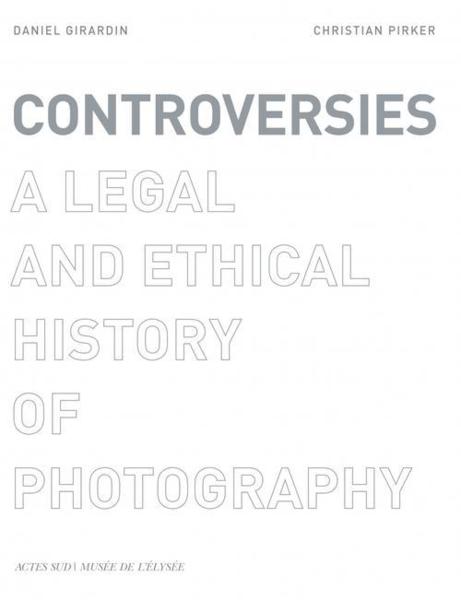 controversies - a legal and ethical history of photography - Girardin, Daniel- Pirker, Christian- Pirker, Daniel