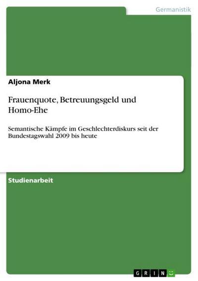 Frauenquote, Betreuungsgeld und Homo-Ehe : Semantische Kämpfe im Geschlechterdiskurs seit der Bundestagswahl 2009 bis heute - Aljona Merk