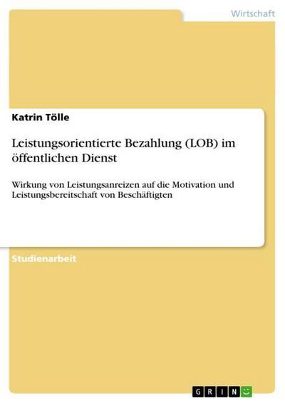 Leistungsorientierte Bezahlung (LOB) im öffentlichen Dienst : Wirkung von Leistungsanreizen auf die Motivation und Leistungsbereitschaft von Beschäftigten - Katrin Tölle