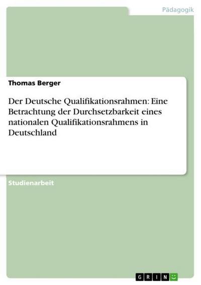 Der Deutsche Qualifikationsrahmen: Eine Betrachtung der Durchsetzbarkeit eines nationalen Qualifikationsrahmens in Deutschland - Thomas Berger