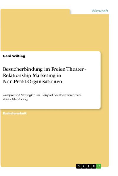 Besucherbindung im Freien Theater - Relationship Marketing in Non-Profit-Organisationen : Analyse und Strategien am Beispiel des theaterzentrum deutschlandsberg - Gerd Wilfing