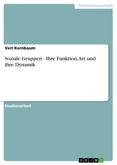 Soziale Gruppen - Ihre Funktion, Art und ihre Dynamik - Veit Kernbaum