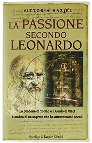 La passione secondo Leonardo. La Sindone di Torino e il Genio di Vinci. L'ombra di un segreto che ha attraversato i secoli. - Haziel,Vittoria.