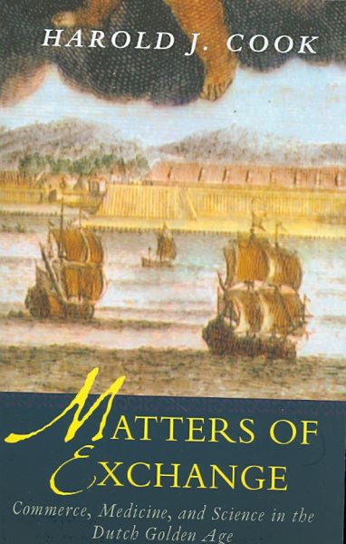 Matters of Exchange : Commerce, Medicine, and Science in the Dutch Golden Age - Cook, Harold John