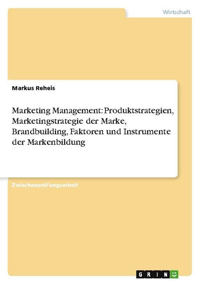 Marketing Management: Produktstrategien, Marketingstrategie der Marke, Brandbuilding, Faktoren und Instrumente der Markenbildung - Markus Reheis