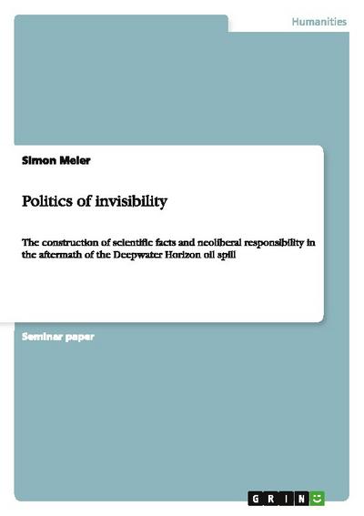Politics of invisibility : The construction of scientific facts and neoliberal responsibility in the aftermath of the Deepwater Horizon oil spill - Simon Meier