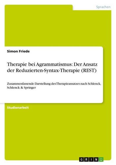 Therapie bei Agrammatismus: Der Ansatz der Reduzierten-Syntax-Therapie (REST) : Zusammenfassende Darstellung des Therapieansatzes nach Schlenck, Schlenck & Springer - Simon Friede