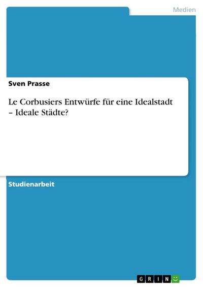 Le Corbusiers Entwürfe für eine Idealstadt ¿ Ideale Städte? - Sven Prasse