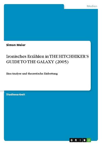 Ironisches Erzählen in THE HITCHHIKER¿S GUIDE TO THE GALAXY (2005) : Eine Analyse und theoretische Einbettung - Simon Meier