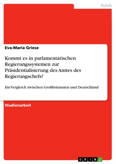 Kommt es in parlamentarischen Regierungssystemen zur Präsidentialisierung des Amtes des Regierungschefs? : Ein Vergleich zwischen Großbritannien und Deutschland - Eva-Maria Griese