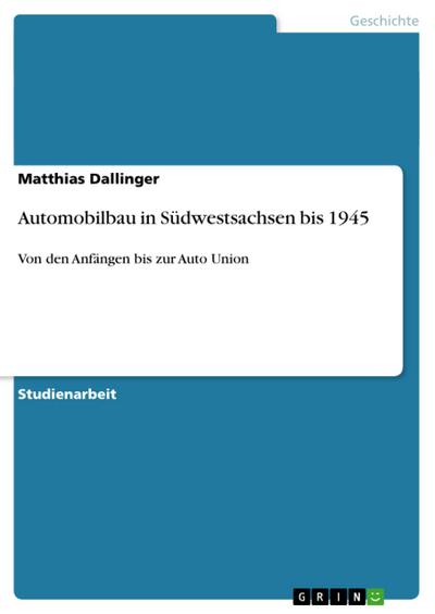 Automobilbau in Südwestsachsen bis 1945 : Von den Anfängen bis zur Auto Union - Matthias Dallinger