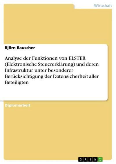 Analyse der Funktionen von ELSTER (Elektronische Steuererklärung) und deren Infrastruktur unter besonderer Berücksichtigung der Datensicherheit aller Beteiligten - Björn Rauscher