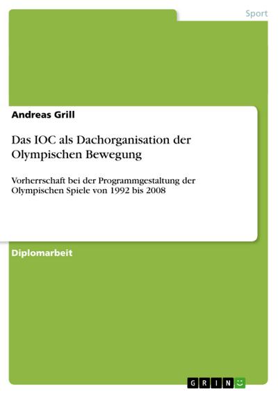 Das IOC als Dachorganisation der Olympischen Bewegung : Vorherrschaft bei der Programmgestaltung der Olympischen Spiele von 1992 bis 2008 - Andreas Grill