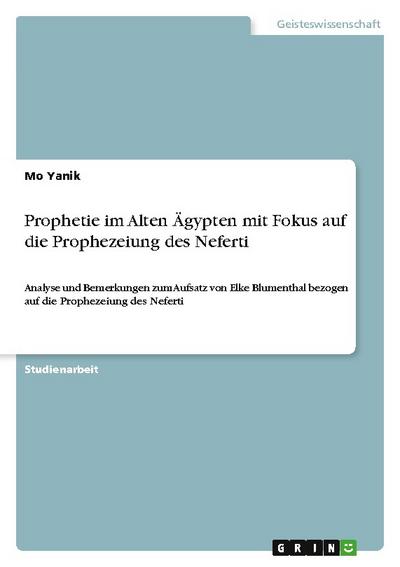 Prophetie im Alten Ägypten mit Fokus auf die Prophezeiung des Neferti : Analyse und Bemerkungen zum Aufsatz von Elke Blumenthal bezogen auf die Prophezeiung des Neferti - Mo Yanik