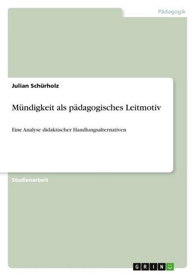 Mündigkeit als pädagogisches Leitmotiv : Eine Analyse didaktischer Handlungsalternativen - Julian Schürholz