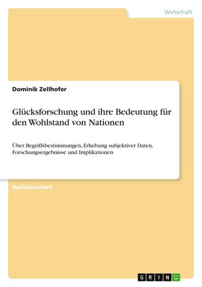 Glücksforschung und ihre Bedeutung für den Wohlstand von Nationen : Über Begriffsbestimmungen, Erhebung subjektiver Daten, Forschungsergebnisse und Implikationen - Dominik Zellhofer