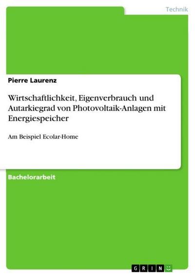 Wirtschaftlichkeit, Eigenverbrauch und Autarkiegrad von Photovoltaik-Anlagen mit Energiespeicher : Am Beispiel Ecolar-Home - Pierre Laurenz