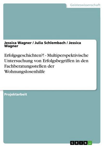 Erfolgsgeschichten?! - Multiperspektivische Untersuchung von Erfolgsbegriffen in den Fachberatungsstellen der Wohnungslosenhilfe - Jessica Wagner