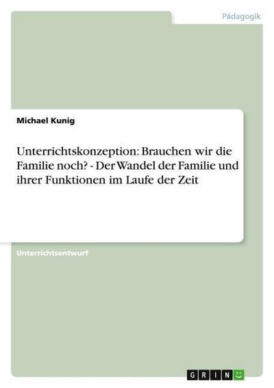 Unterrichtskonzeption: Brauchen wir die Familie noch? - Der Wandel der Familie und ihrer Funktionen im Laufe der Zeit - Michael Kunig