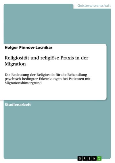 Religiosität und religiöse Praxis in der Migration : Die Bedeutung der Religiosität für die Behandlung psychisch bedingter Erkrankungen bei Patienten mit Migrationshintergrund - Holger Pinnow-Locnikar