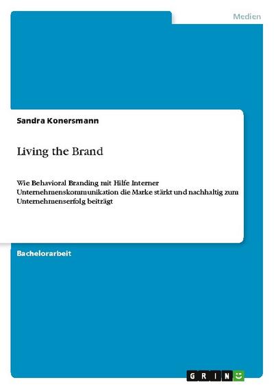 Living the Brand : Wie Behavioral Branding mit Hilfe Interner Unternehmenskommunikation die Marke stärkt und nachhaltig zum Unternehmenserfolg beiträgt - Sandra Konersmann