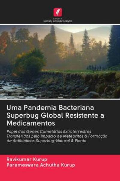 Uma Pandemia Bacteriana Superbug Global Resistente a Medicamentos : Papel dos Genes Cometários Extraterrestres Transferidos pelo Impacto de Meteoritos & Formação de Antibióticos Superbug-Natural & Planta - Ravikumar Kurup