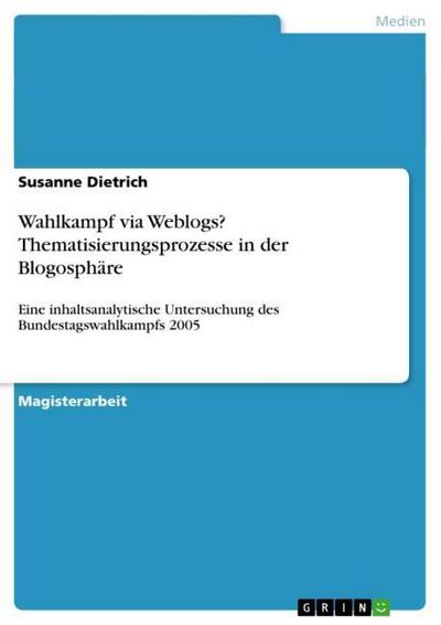 Wahlkampf via Weblogs? Thematisierungsprozesse in der Blogosphäre : Eine inhaltsanalytische Untersuchung des Bundestagswahlkampfs 2005 - Susanne Dietrich