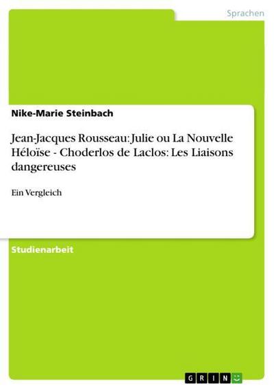 Jean-Jacques Rousseau: Julie ou La Nouvelle Héloïse - Choderlos de Laclos: Les Liaisons dangereuses : Ein Vergleich - Nike-Marie Steinbach