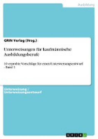 Unterweisungen für kaufmännische Ausbildungsberufe : 10 erprobte Vorschläge für einen Unterweisungsentwurf - Band 1 - GRIN Verlag (Hrsg.