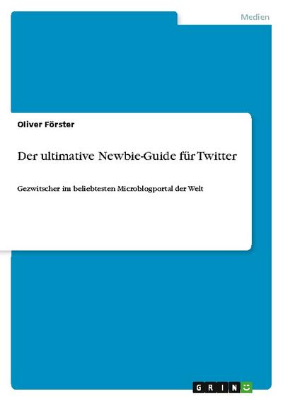 Der ultimative Newbie-Guide für Twitter : Gezwitscher im beliebtesten Microblogportal der Welt - Oliver Förster