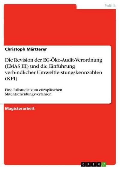 Die Revision der EG-Öko-Audit-Verordnung (EMAS III) und die Einführung verbindlicher Umweltleistungskennzahlen (KPI) : Eine Fallstudie zum europäischen Mitentscheidungsverfahren - Christoph Märtterer