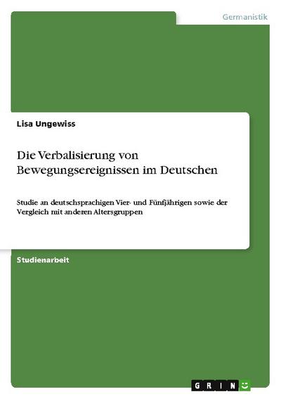 Die Verbalisierung von Bewegungsereignissen im Deutschen : Studie an deutschsprachigen Vier- und Fünfjährigen sowie der Vergleich mit anderen Altersgruppen - Lisa Ungewiss