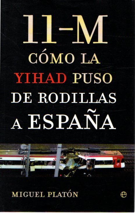 11-M. Cómo la Yihad puso de rodillas a España . - Platón, Miguel