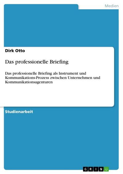 Das professionelle Briefing : Das professionelle Briefing als Instrument und Kommunikations-Prozess zwischen Unternehmen und Kommunikationsagenturen - Dirk Otto