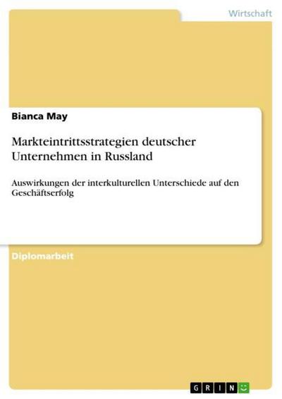 Markteintrittsstrategien deutscher Unternehmen in Russland : Auswirkungen der interkulturellen Unterschiede auf den Geschäftserfolg - Bianca May