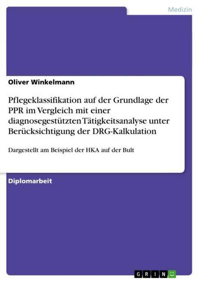 Pflegeklassifikation auf der Grundlage der PPR im Vergleich mit einer diagnosegestützten Tätigkeitsanalyse unter Berücksichtigung der DRG-Kalkulation : Dargestellt am Beispiel der HKA auf der Bult - Oliver Winkelmann