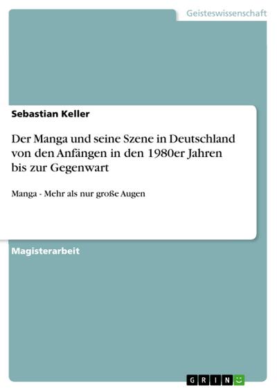 Der Manga und seine Szene in Deutschland von den Anfängen in den 1980er Jahren bis zur Gegenwart : Manga - Mehr als nur große Augen - Sebastian Keller