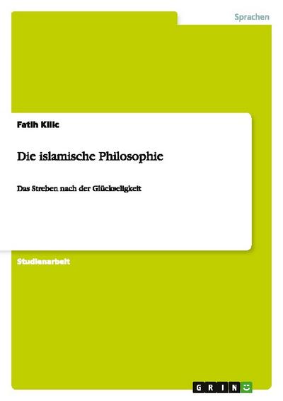 Die islamische Philosophie : Das Streben nach der Glückseligkeit - Fatih Kilic
