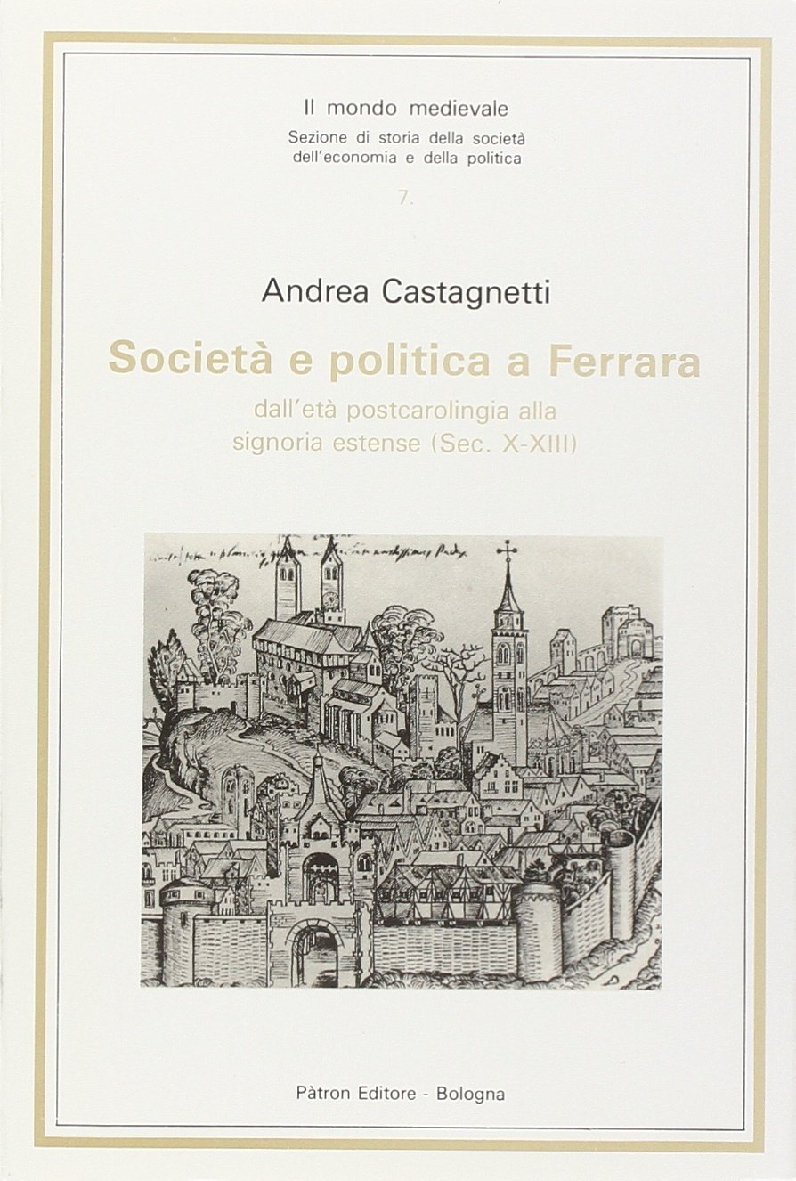 Società e politica a Ferrara dall'età postcarolingia alla signoria estense (sec. X-XIII) - Castagnetti, Andrea