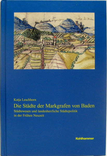 Die Städte der Markgrafen von Baden. Städtewesen und landesherrliche Städtepolitik in der Frühen Neuzeit. - Leschhorn, Katja