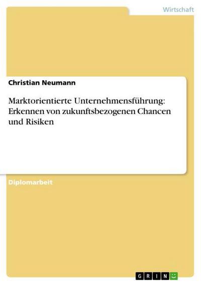Marktorientierte Unternehmensführung: Erkennen von zukunftsbezogenen Chancen und Risiken - Christian Neumann