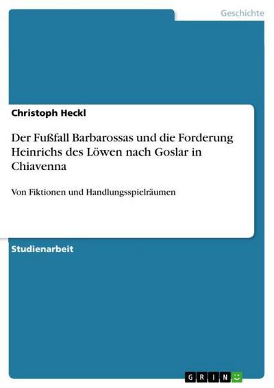 Der Fußfall Barbarossas und die Forderung Heinrichs des Löwen nach Goslar in Chiavenna : Von Fiktionen und Handlungsspielräumen - Christoph Heckl